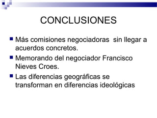 CONCLUSIONES
 Más comisiones negociadoras sin llegar a
acuerdos concretos.
 Memorando del negociador Francisco
Nieves Croes.
 Las diferencias geográficas se
transforman en diferencias ideológicas
 