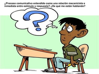 ¿P roceso comunicativo entendido como una relación mecanicista e inmediata entre estímulo y respuesta? ¿De qué me están hablando? 