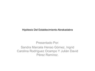 Hipótesis Del Establecimiento Abrakadabra Presentado Por: Sandra Marcela Henao Gómez, Ingrid Carolina Rodríguez Ocampo Y Julián David Pérez Ramírez. 