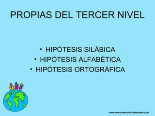 PROPIAS DEL TERCER NIVEL


       • HIPÓTESIS SILÁBICA
     • HIPÓTESIS ALFABÉTICA
   • HIPÓTESIS ORTOGRÁFICA
 