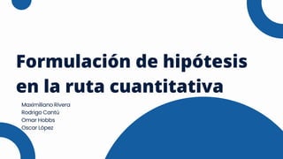 Formulación de hipótesis
en la ruta cuantitativa
Maximiliano Rivera
Rodrigo Cantú
Omar Hobbs
Oscar López
 