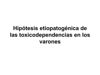 Hipótesis etiopatogénica de
las toxicodependencias en los
varones
 
