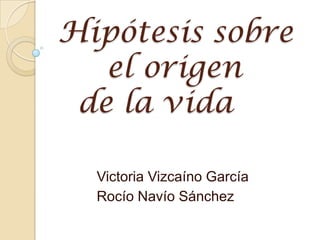 Hipótesis sobre      el origen   de la vida Victoria Vizcaíno García Rocío Navío Sánchez 