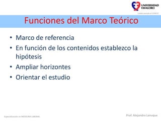 Funciones del Marco Teórico
• Marco de referencia
• En función de los contenidos establezco la
hipótesis
• Ampliar horizontes
• Orientar el estudio
Especialización en MEDICINA LABORAL Prof. Alejandro Lanuque
 