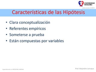 Características de las Hipótesis
Especialización en MEDICINA LABORAL Prof. Alejandro Lanuque
• Clara conceptualización
• Referentes empíricos
• Someterse a prueba
• Están compuestas por variables
 