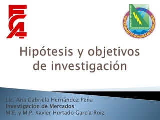 Lic. Ana Gabriela Hernández Peña
Investigación de Mercados
M.E. y M.P. Xavier Hurtado García Roiz
 
