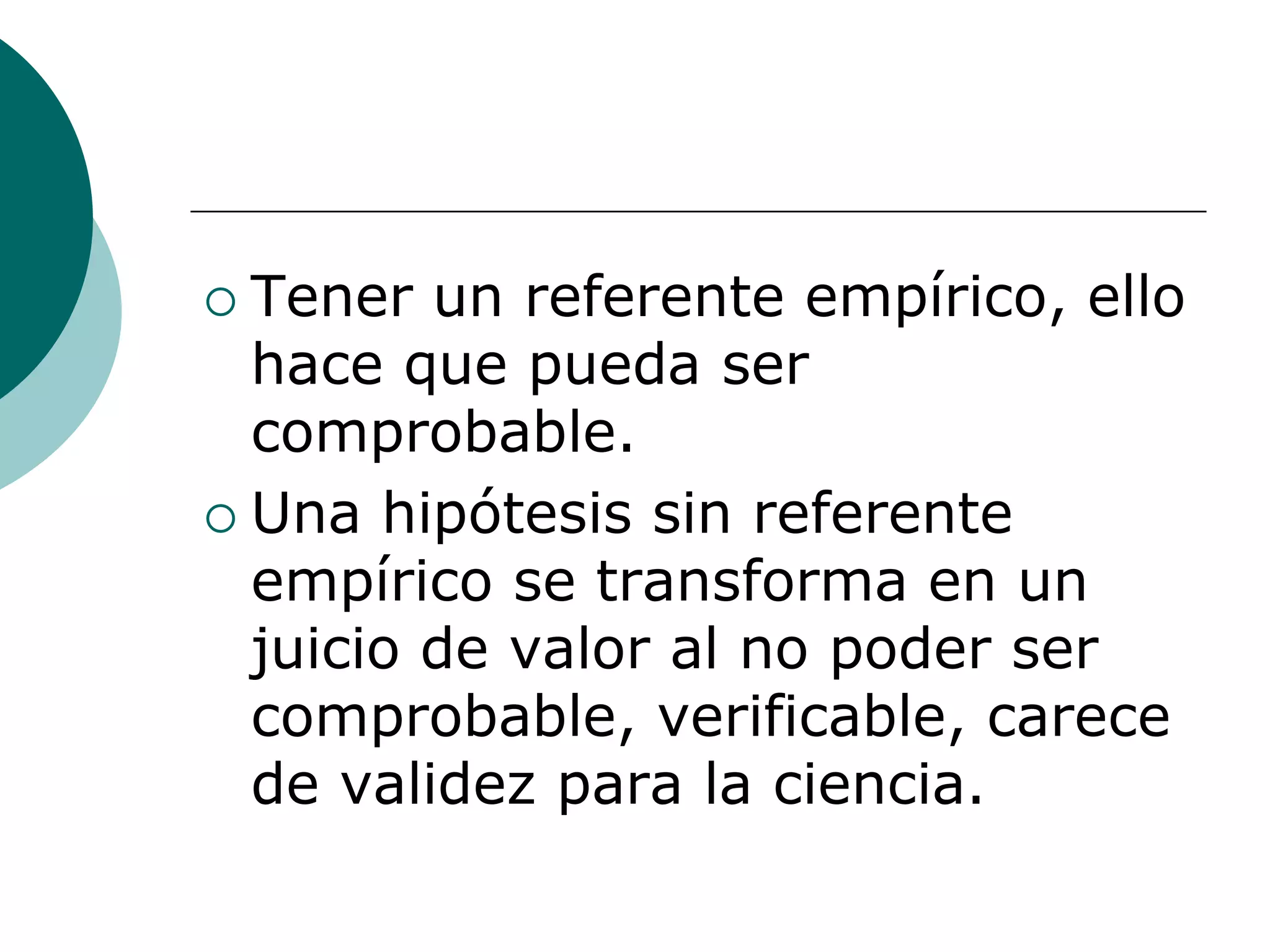  Tener un referente empírico, ello
hace que pueda ser
comprobable.
 Una hipótesis sin referente
empírico se transforma en un
juicio de valor al no poder ser
comprobable, verificable, carece
de validez para la ciencia.
 