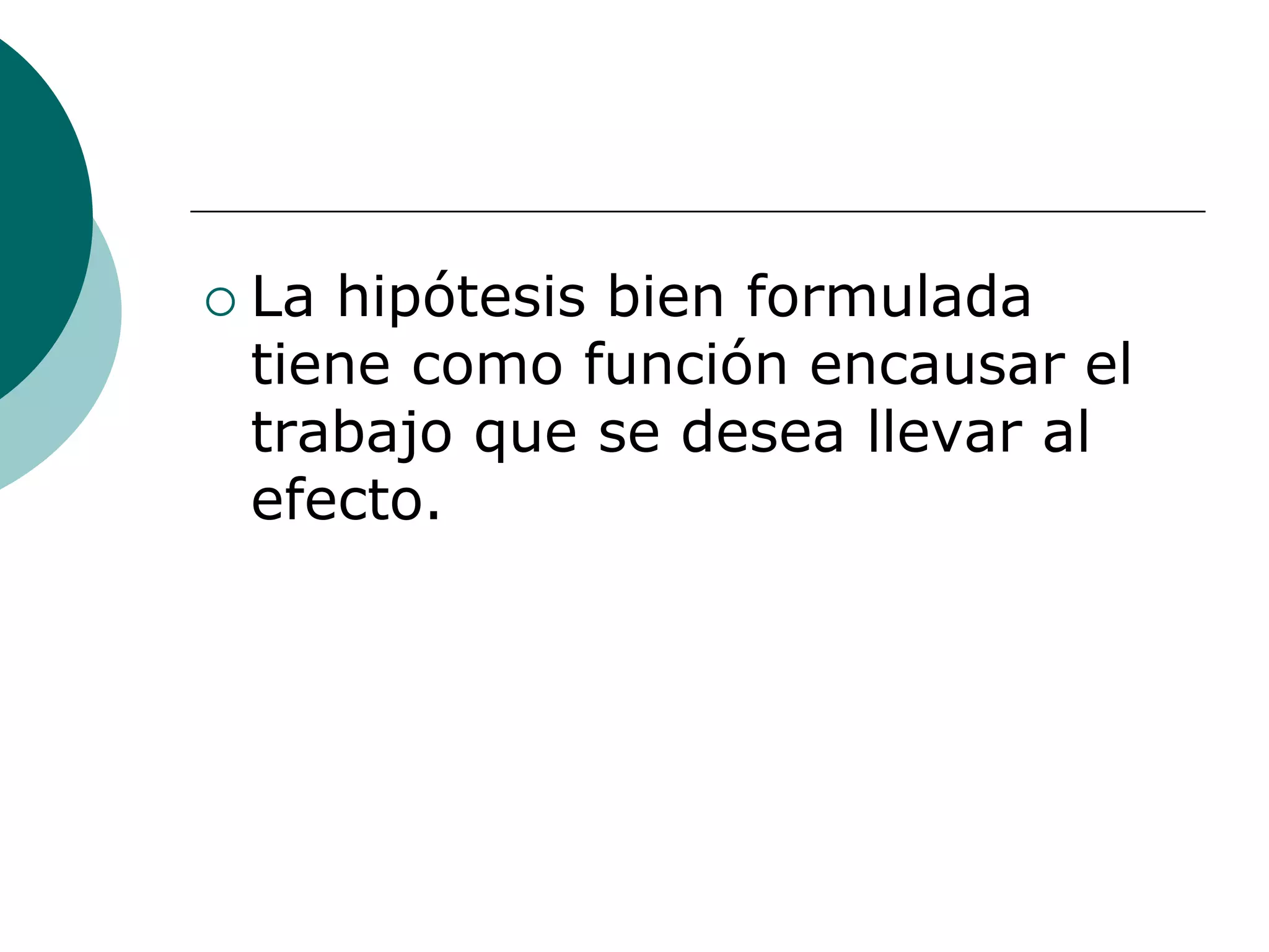  La hipótesis bien formulada
tiene como función encausar el
trabajo que se desea llevar al
efecto.
 
