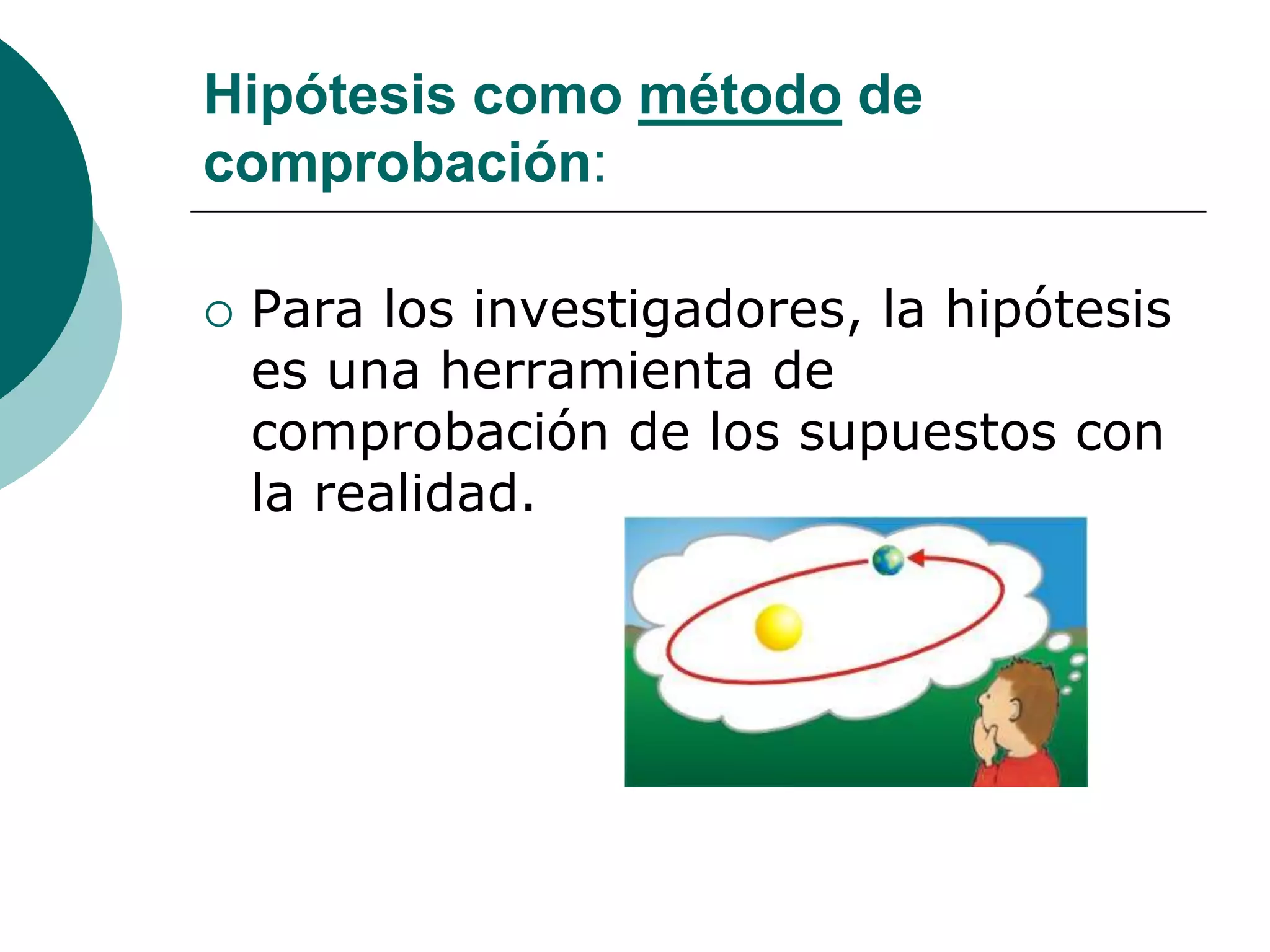 Hipótesis como método de
comprobación:
 Para los investigadores, la hipótesis
es una herramienta de
comprobación de los supuestos con
la realidad.
 