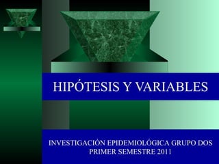 HIPÓTESIS Y VARIABLES INVESTIGACIÓN EPIDEMIOLÓGICA GRUPO DOS PRIMER SEMESTRE 2011 