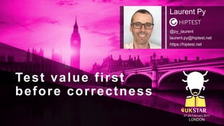 Test value first
before correctness
27-28 February 2017
LONDON
Laurent Py
@py_laurent
laurent.py@hiptest.net
https://hiptest.net
 