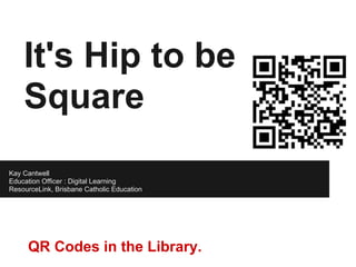It's Hip to be
    Square
Kay Cantwell
Education Officer : Digital Learning
ResourceLink, Brisbane Catholic Education




     QR Codes in the Library.
 