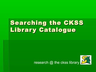 Sear ching the CKSS
Libr ar y Catalogue




      research @ the ckss library
 