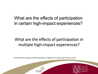 What are the effects of participation
in certain high-impact experiences?
What are the effects of participation in
multiple high-impact experiences?
Finley & McNair, Assessing Underserved Students’ Engagement in High-Impact Practices, 2013.
 