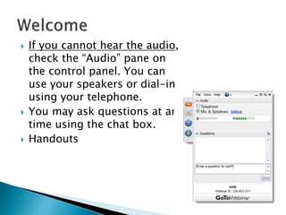  If you cannot hear the audio,
check the “Audio” pane on
the control panel. You can
use your speakers or dial-in
using your telephone.
 You may ask questions at any
time using the chat box.
 Handouts
 