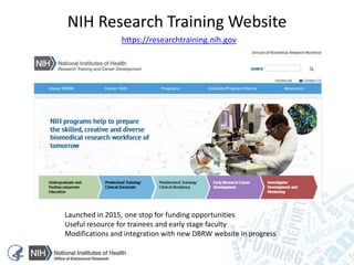 https://researchtraining.nih.gov
NIH Research Training Website
Launched in 2015, one stop for funding opportunities
Useful resource for trainees and early stage faculty
Modifications and integration with new DBRW website in progress
 