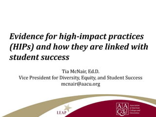 Tia McNair, Ed.D.
Vice President for Diversity, Equity, and Student Success
mcnair@aacu.org
Evidence for high-impact practices
(HIPs) and how they are linked with
student success
 