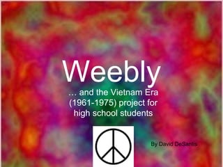 Weebly… and the Vietnam Era
(1961-1975) project for
high school students
By David DeSantis
 