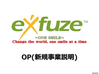 OP(新規事業説明)
～ONE SMILE～
Change the world, one smile at a time
201410
 