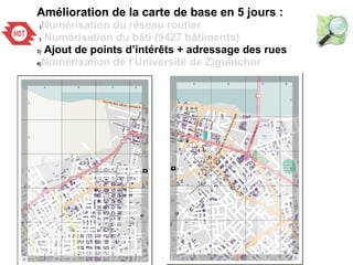 Amélioration de la carte de base en 5 jours :
1)Numérisation du réseau routier
2) Numérisation du bâti (9427 bâtiments)
3)...