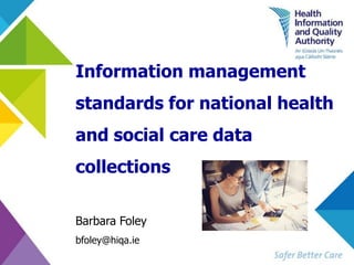 Information management
standards for national health
and social care data
collections
Barbara Foley
bfoley@hiqa.ie
 