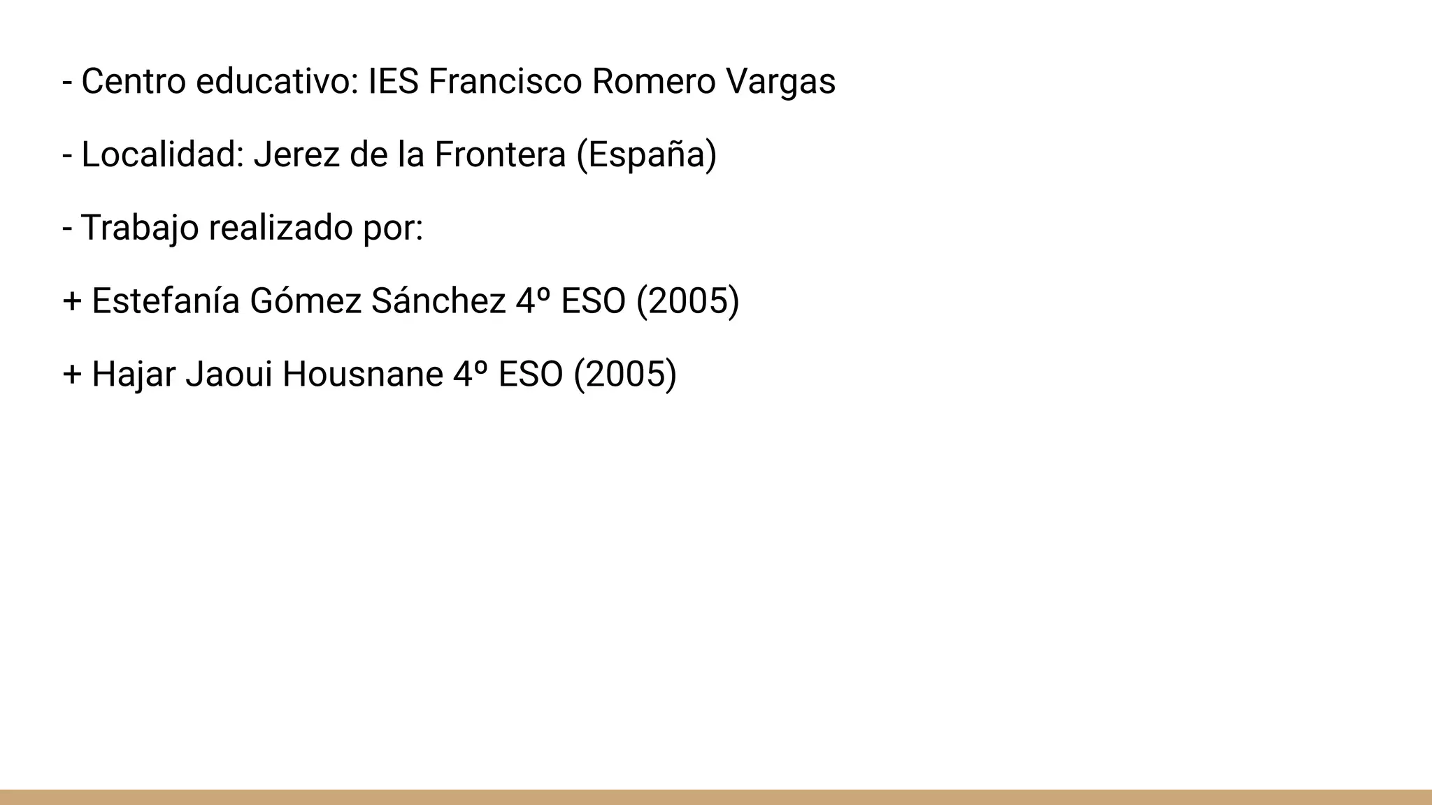- Centro educativo: IES Francisco Romero Vargas
- Localidad: Jerez de la Frontera (España)
- Trabajo realizado por:
+ Estefanía Gómez Sánchez 4º ESO (2005)
+ Hajar Jaoui Housnane 4º ESO (2005)
 
