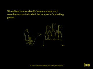 We realized that we shouldn’t communicate the it
consultants as an individual, but as a part of something
greater..
 