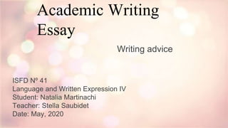Academic Writing
Essay
Writing advice
ISFD Nº 41
Language and Written Expression IV
Student: Natalia Martinachi
Teacher: Stella Saubidet
Date: May, 2020
 