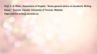 Prof. C. A. Silber, Department of English. “Some general advice on Academic Writing
Essay”. Toronto, Canada: University of Toronto. Website:
https://advice.writing.utoronto.ca.
 