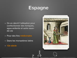 Espagne
• On en décrit l'utilisation pour
confectionner des toniques,
agua ardiente et autre eaux-
de-vie
• Pour des fins médicinales
• Dans les monastères latins
• 12e siècle
 