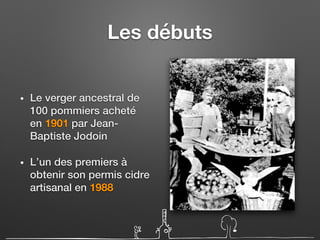 Les débuts
• Le verger ancestral de
100 pommiers acheté
en 1901 par Jean-
Baptiste Jodoin
• L’un des premiers à
obtenir son permis cidre
artisanal en 1988
 