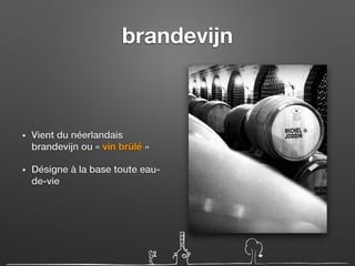 brandevijn
• Vient du néerlandais
brandevijn ou « vin brûlé »
• Désigne à la base toute eau-
de-vie
 