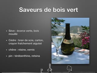 Saveurs de bois vert
• Sève : écorce verte, bois
mouillé
• Cèdre : bran de scie, carton,
crayon fraîchement aiguisé
• chêne : résine, vernis
• pin : térébenthine, retsina
 