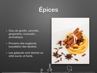 Épices
• Clou de girofle, cannelle,
gingembre, muscade,
aromatique.
• Proviens des eugénols
(oxydation des lipides).
• Les gaïacols vont donner un
côté sucré, et fumé.
 