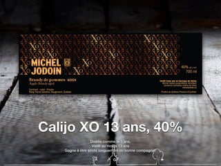 Calijo XO 13 ans, 40%
Distillé comme le 3 ans,
Vieilli au moins 13 ans
Gagne à être siroté longuement en bonne compagnie!
 
