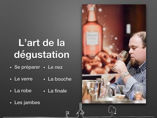 L’art de la
dégustation
• Se préparer
• Le verre
• La robe
• Les jambes
• Le nez
• La bouche
• La finale
 