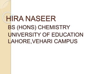 HIRA NASEER
BS (HONS) CHEMISTRY
UNIVERSITY OF EDUCATION
LAHORE,VEHARI CAMPUS
 
