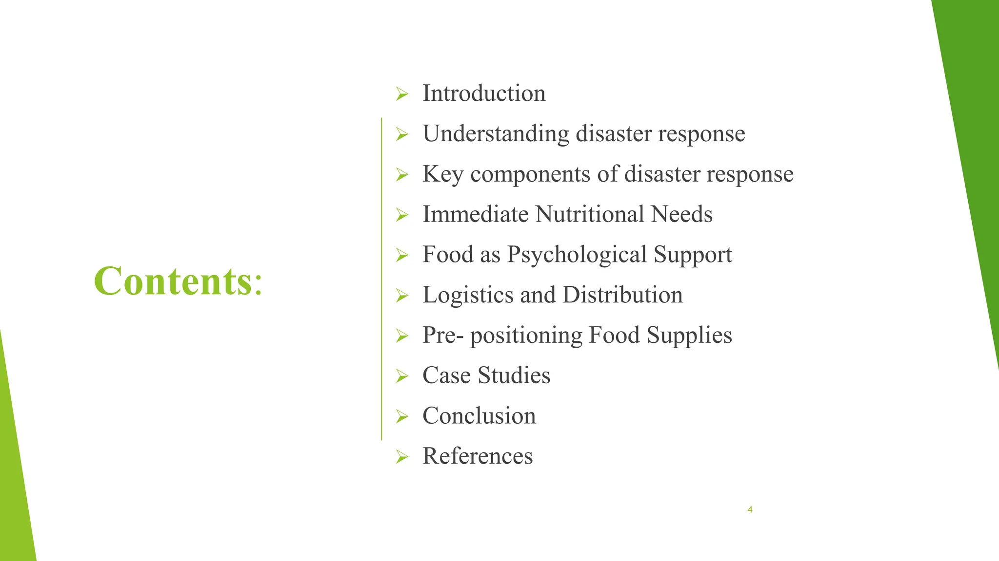 Contents:
 Introduction
 Understanding disaster response
 Key components of disaster response
 Immediate Nutritional Needs
 Food as Psychological Support
 Logistics and Distribution
 Pre- positioning Food Supplies
 Case Studies
 Conclusion
 References
4
 