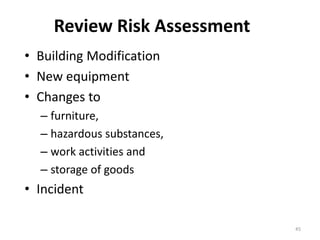 Review Risk Assessment
• Building Modification
• New equipment
• Changes to
– furniture,
– hazardous substances,
– work activities and
– storage of goods
• Incident
45
 