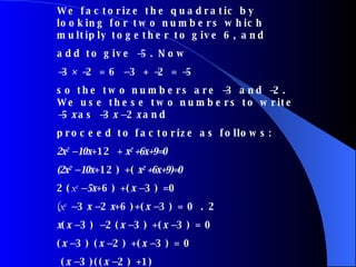 We factorize the quadratic by looking for two numbers which multiply together to give 6, and add to give  − 5. Now − 3 ×− 2 = 6  −  3 +  − 2 =  − 5 so the two numbers are  − 3 and  − 2. We use these two numbers to write  − 5 x  as  − 3 x  −  2 x  and proceed to factorize as follows: 2x 2   − 10 x +12 +  x 2  +6x+9=0 (2x 2   − 10 x +12) +(  x 2  +6x+9)=0 2( x 2   − 5 x +6) +( x  −  3) =0 (x 2   −  3 x  −  2 x +6)+( x  −  3) = 0 . 2 x ( x  −  3)  −  2( x  −  3) +( x  −  3) = 0 ( x  −  3) ( x  −  2) +( x  −  3) = 0 ( x  −  3)(( x  −  2) +1) ( x  −  3) ( x  − 1 ) =0 