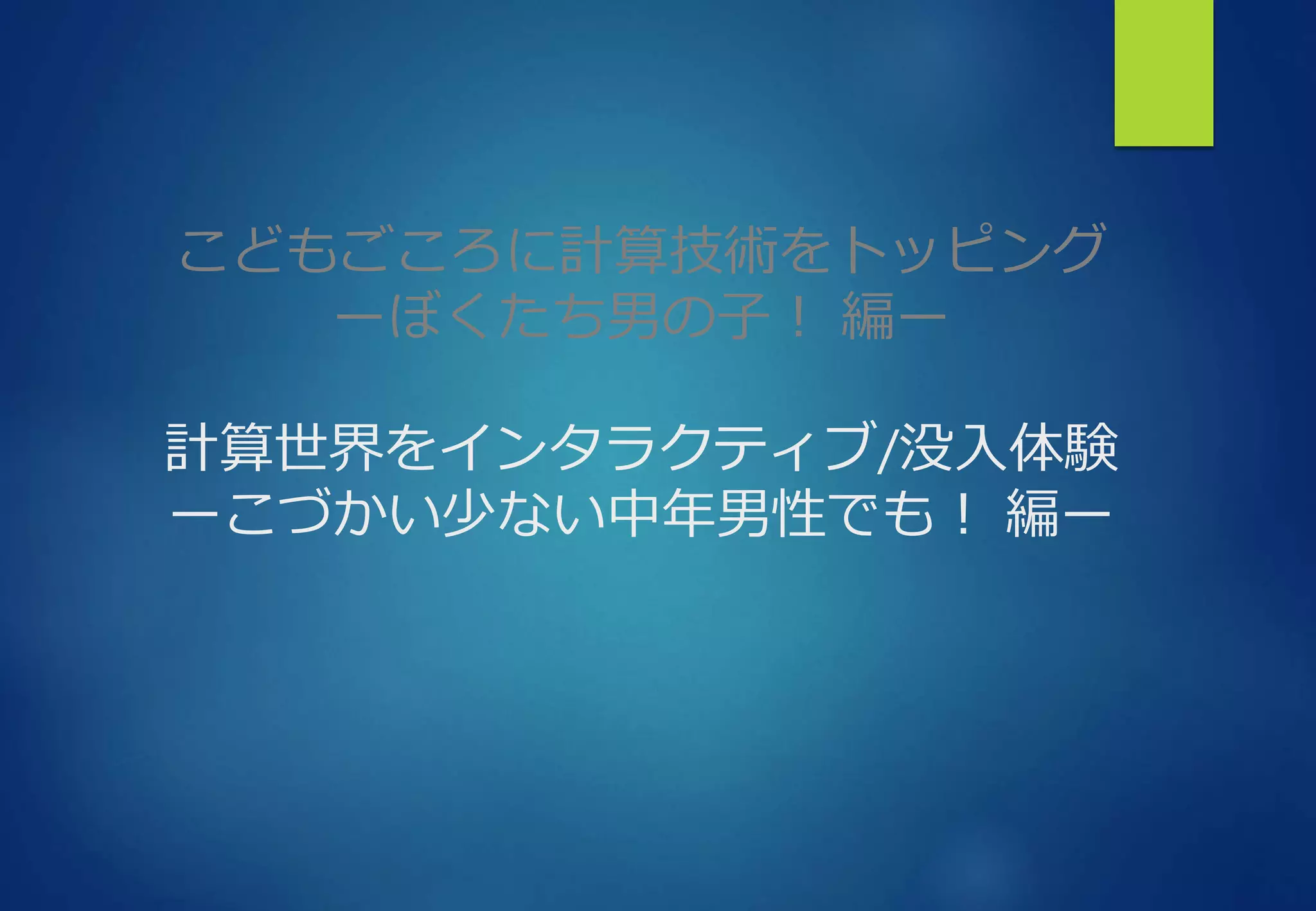 こどもごころに計算技術をトッピング
ーぼくたち男の子！ 編ー
計算世界をインタラクティブ/没入体験
ーこづかい少ない中年男性でも！ 編ー
 