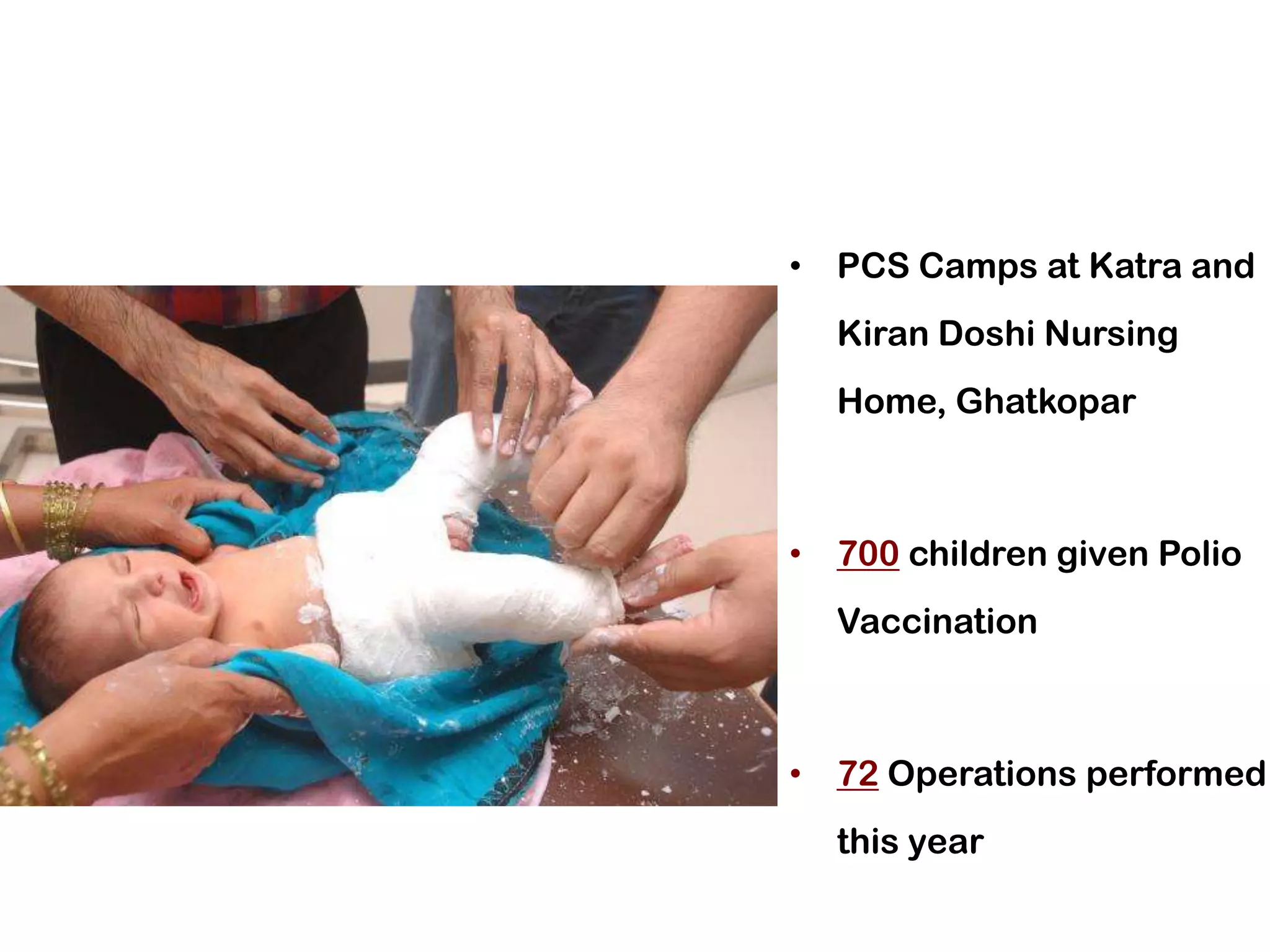 • PCS Camps at Katra and
  Kiran Doshi Nursing
  Home, Ghatkopar



• 700 children given Polio
  Vaccination



• 72 Operations performed
  this year
 