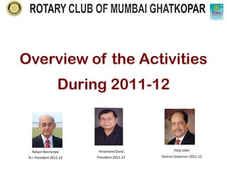 Overview of the Activities
                   During 2011-12



   Kalyan Bannerjee        Hirachand Dand            Vijay Jalan
 R.I. President 2011-12   President 2011-12   District Governor 2011-12
 