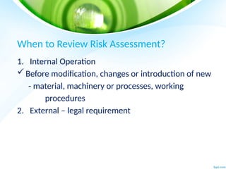 When to Review Risk Assessment?
1. Internal Operation
Before modification, changes or introduction of new
- material, machinery or processes, working
procedures
2. External – legal requirement
 