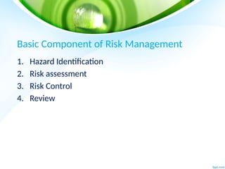 Basic Component of Risk Management
1. Hazard Identification
2. Risk assessment
3. Risk Control
4. Review
 