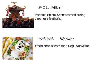 みこし Mikoshi
Portable Shinto Shrine carried during
Japanese festivals.

わんわん

Wanwan

Onamonapia word for a Dog! WanWan!

 