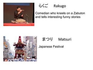 らくご

Rakugo

Comedian who kneels on a Zabuton
and tells interesting funny stories

まつり

Matsuri

Japanese Festival

 