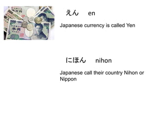 えん

en

Japanese currency is called Yen

にほん

nihon

Japanese call their country Nihon or
Nippon

 