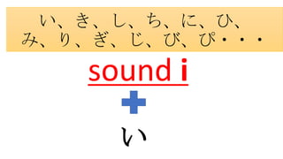 い、き、し、ち、に、ひ、
み、り、ぎ、じ、び、ぴ・・・
sound i
い
 
