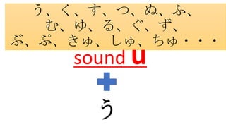 う、く、す、つ、ぬ、ふ、
む、ゆ、る、ぐ、ず、
ぶ、ぷ、きゅ、しゅ、ちゅ・・・
sound u
う
 